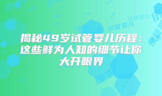 揭秘49岁试管婴儿历程：这些鲜为人知的细节让你大开眼界