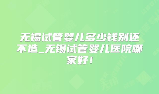 无锡试管婴儿多少钱别还不造_无锡试管婴儿医院哪家好！