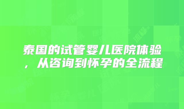 泰国的试管婴儿医院体验，从咨询到怀孕的全流程