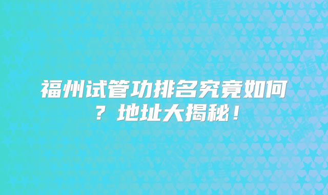 福州试管功排名究竟如何?地址大揭秘!