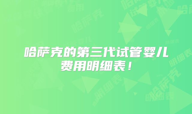 哈萨克的第三代试管婴儿费用明细表!