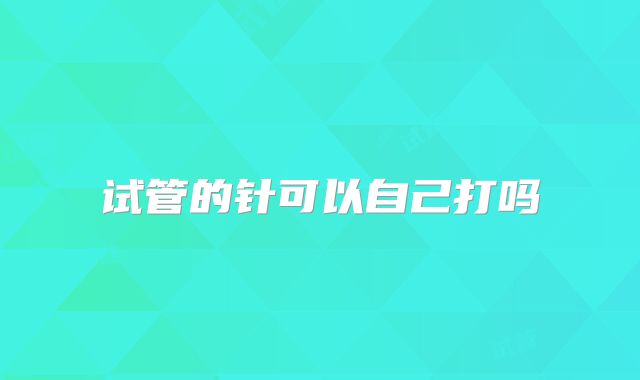 试管的针可以自己打吗