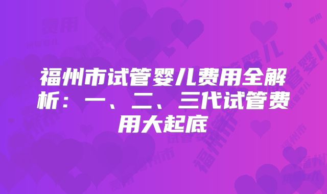 福州市试管婴儿费用全解析：一、二、三代试管费用大起底