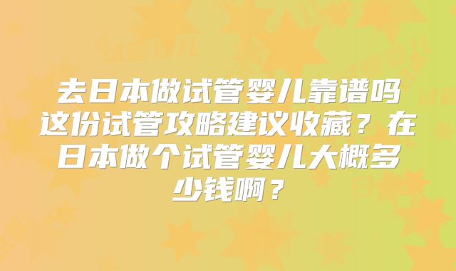 去日本做试管婴儿靠谱吗这份试管攻略建议收藏？在日本做个试管婴儿大概多少钱啊？