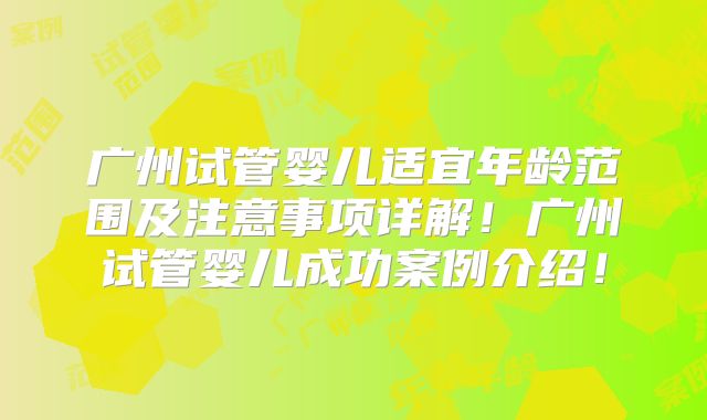 广州试管婴儿适宜年龄范围及注意事项详解!广州试管婴儿成功案例介绍!