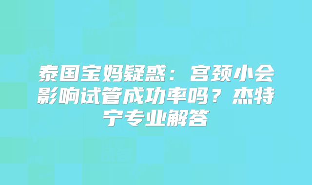 泰国宝妈疑惑：宫颈小会影响试管成功率吗？杰特宁专业解答