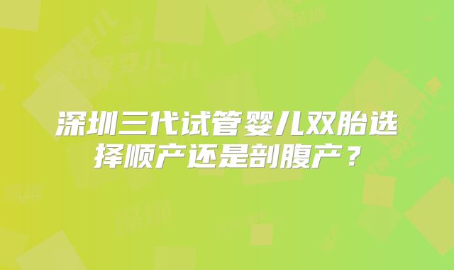 深圳三代试管婴儿双胎选择顺产还是剖腹产？