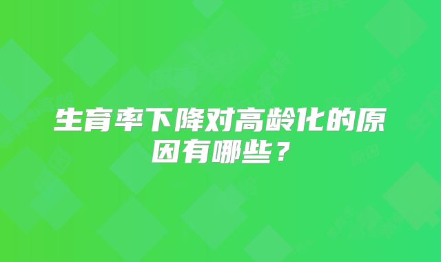 生育率下降对高龄化的原因有哪些？