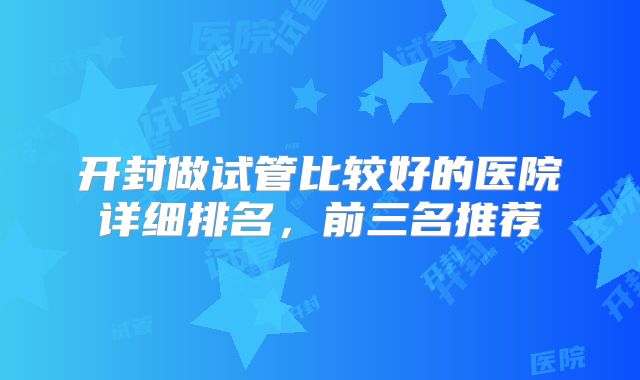 开封做试管比较好的医院详细排名,前三名推荐