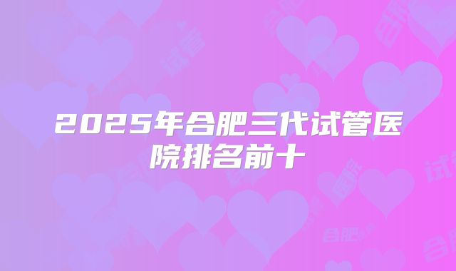 2025年合肥三代试管医院排名前十