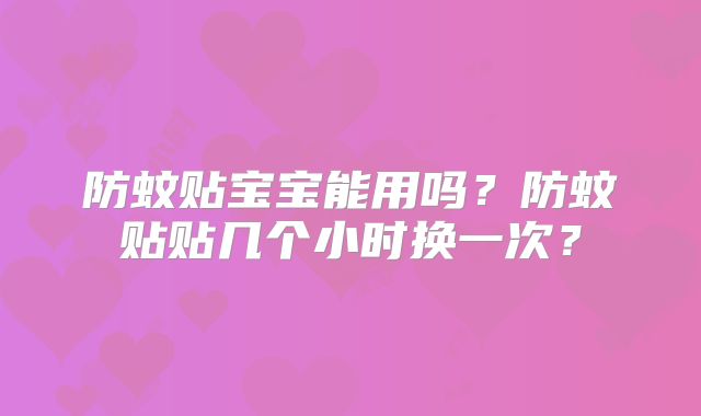 防蚊贴宝宝能用吗？防蚊贴贴几个小时换一次？
