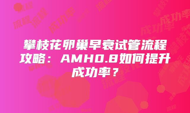 攀枝花卵巢早衰试管流程攻略：AMH0.8如何提升成功率？