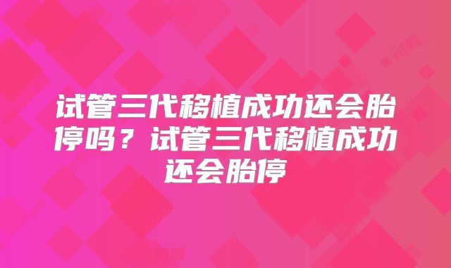 试管三代移植成功还会胎停吗？试管三代移植成功还会胎停