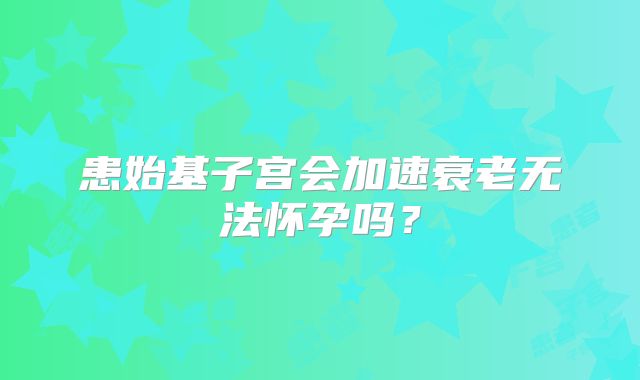 患始基子宫会加速衰老无法怀孕吗？