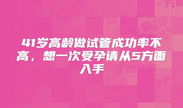 41岁高龄做试管成功率不高,想一次受孕请从5方面入手