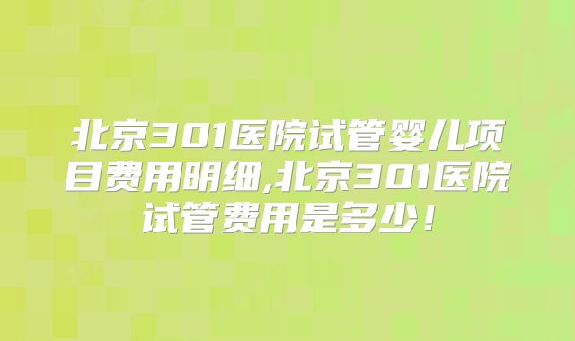 北京301医院试管婴儿项目费用明细,北京301医院试管费用是多少！