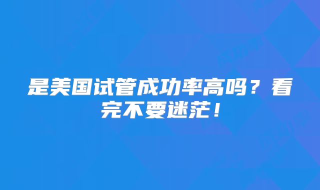是美国试管成功率高吗?看完不要迷茫!
