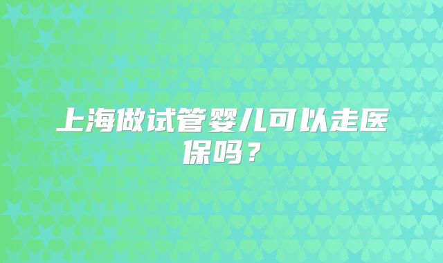 上海做试管婴儿可以走医保吗?