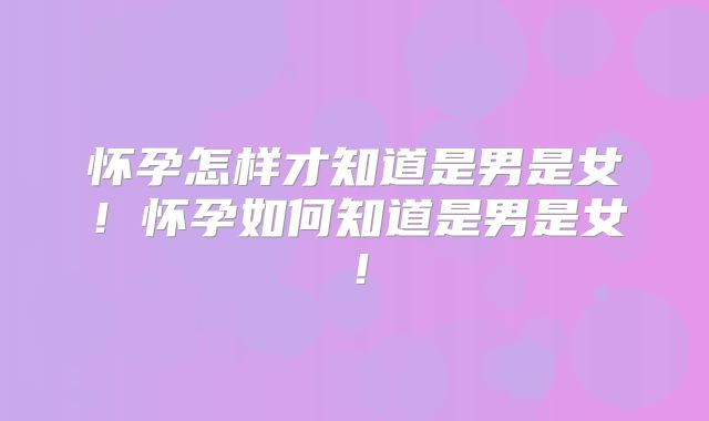 怀孕怎样才知道是男是女！怀孕如何知道是男是女！