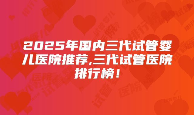 2025年国内三代试管婴儿医院推荐,三代试管医院排行榜！