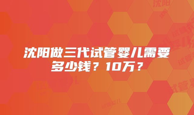 沈阳做三代试管婴儿需要多少钱？10万？