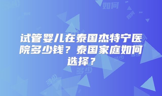 试管婴儿在泰国杰特宁医院多少钱？泰国家庭如何选择？