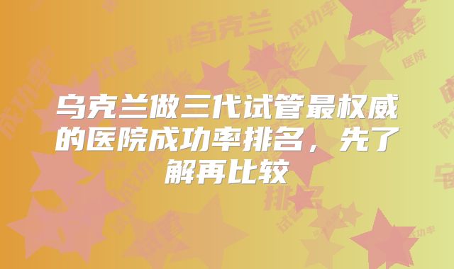 乌克兰做三代试管最权威的医院成功率排名,先了解再比较