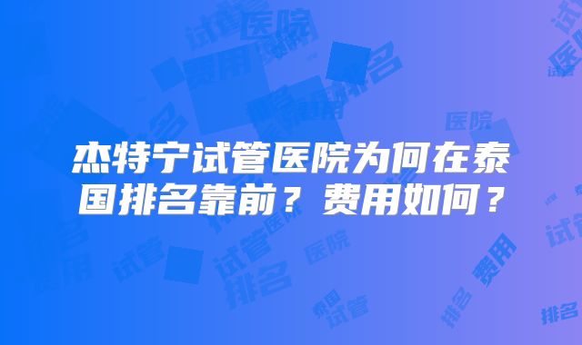杰特宁试管医院为何在泰国排名靠前？费用如何？