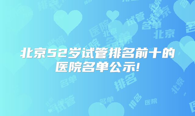 北京52岁试管排名前十的医院名单公示!