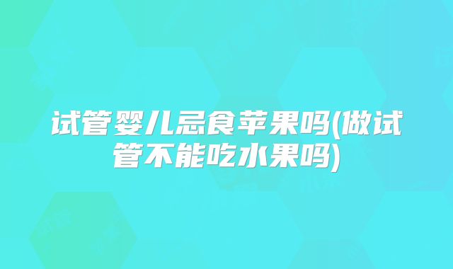 试管婴儿忌食苹果吗(做试管不能吃水果吗)