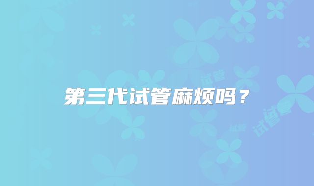 第三代试管麻烦吗?