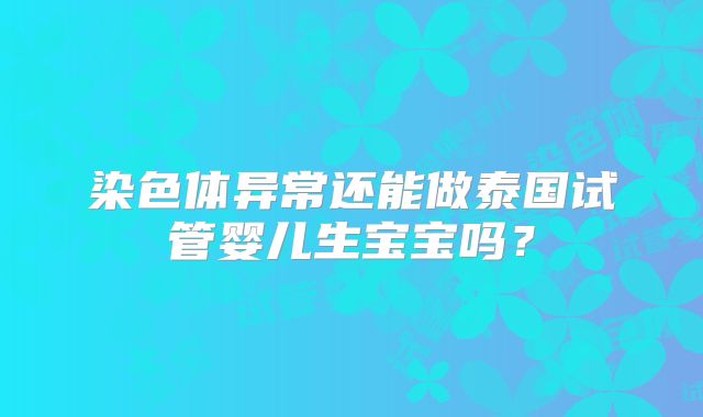 染色体异常还能做泰国试管婴儿生宝宝吗？
