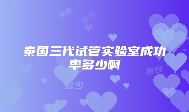 泰国三代试管实验室成功率多少啊