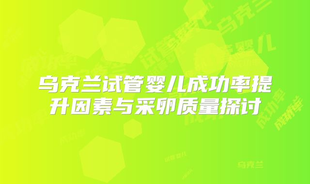 乌克兰试管婴儿成功率提升因素与采卵质量探讨