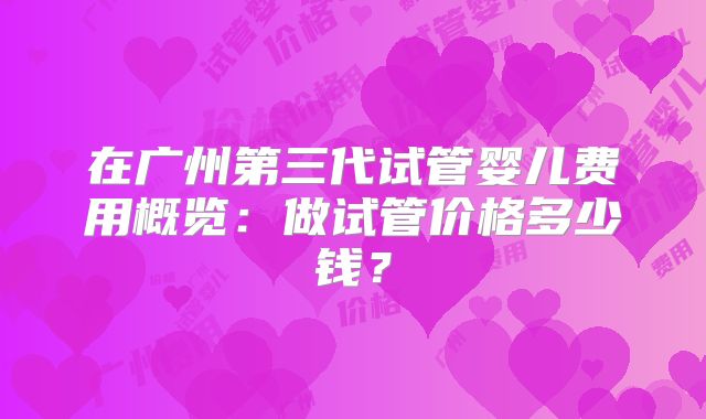 在广州第三代试管婴儿费用概览:做试管价格多少钱?