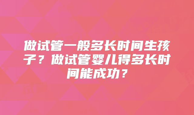 做试管一般多长时间生孩子?做试管婴儿得多长时间能成功?