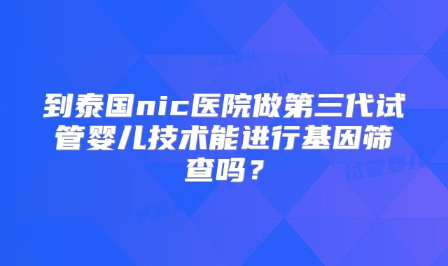 到泰国nic医院做第三代试管婴儿技术能进行基因筛查吗？