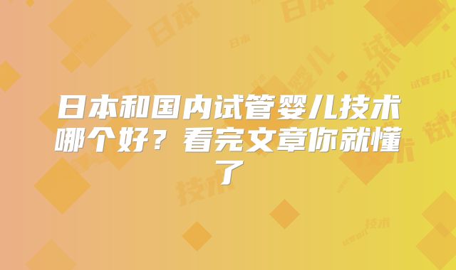 日本和国内试管婴儿技术哪个好?看完文章你就懂了