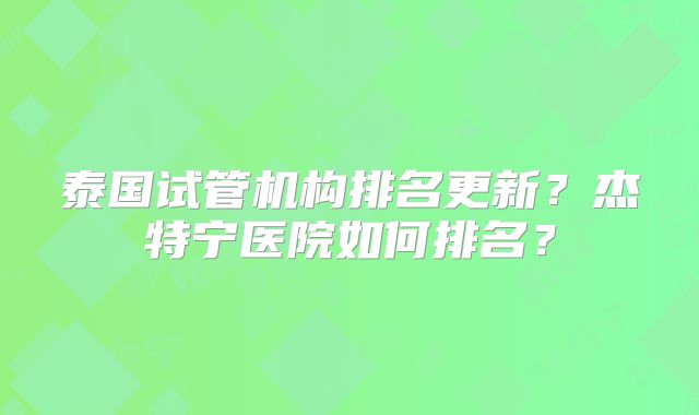 泰国试管机构排名更新？杰特宁医院如何排名？