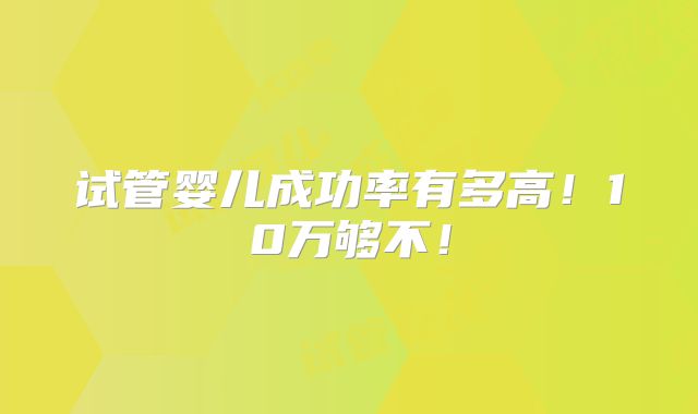 试管婴儿成功率有多高！10万够不！