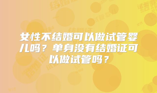 女性不结婚可以做试管婴儿吗?单身没有结婚证可以做试管吗?