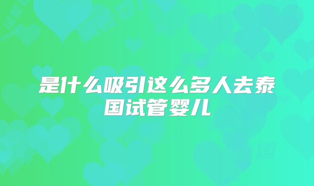 是什么吸引这么多人去泰国试管婴儿