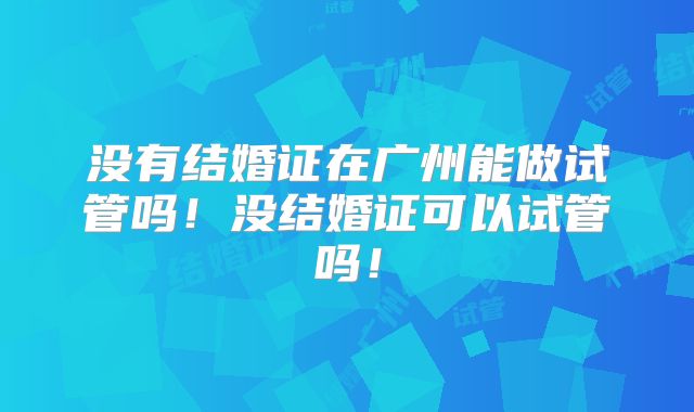 没有结婚证在广州能做试管吗!没结婚证可以试管吗!