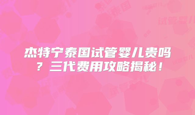 杰特宁泰国试管婴儿贵吗？三代费用攻略揭秘！
