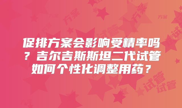 促排方案会影响受精率吗？吉尔吉斯斯坦二代试管如何个性化调整用药？