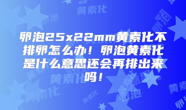 卵泡25x22mm黄素化不排卵怎么办！卵泡黄素化是什么意思还会再排出来吗！
