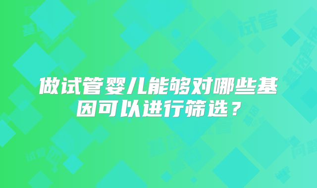 做试管婴儿能够对哪些基因可以进行筛选?