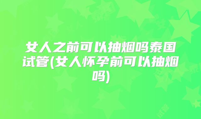 女人之前可以抽烟吗泰国试管(女人怀孕前可以抽烟吗)