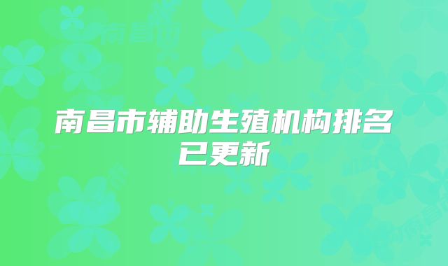 南昌市辅助生殖机构排名已更新