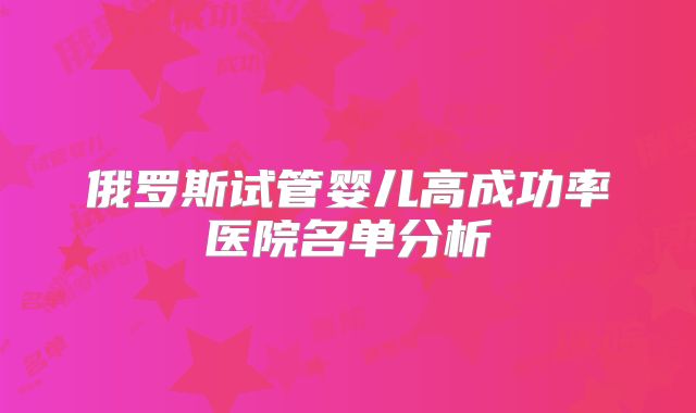 俄罗斯试管婴儿高成功率医院名单分析